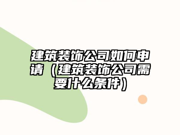 建筑裝飾公司如何申請（建筑裝飾公司需要什么條件）