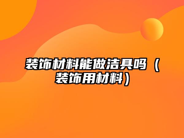 裝飾材料能做潔具嗎（裝飾用材料）