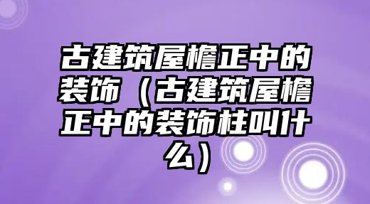 古建筑屋檐正中的裝飾（古建筑屋檐正中的裝飾柱叫什么）