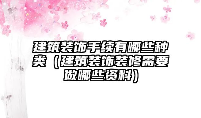 建筑裝飾手續(xù)有哪些種類（建筑裝飾裝修需要做哪些資料）