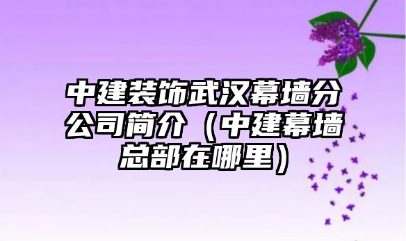 中建裝飾武漢幕墻分公司簡介（中建幕墻總部在哪里）