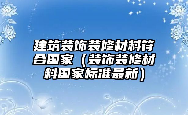 建筑裝飾裝修材料符合國(guó)家（裝飾裝修材料國(guó)家標(biāo)準(zhǔn)最新）