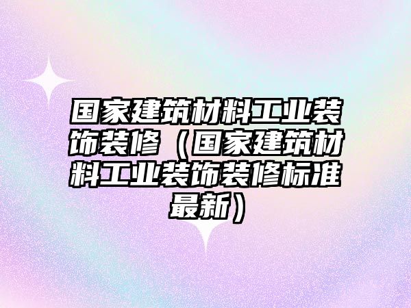 國家建筑材料工業(yè)裝飾裝修（國家建筑材料工業(yè)裝飾裝修標準最新）