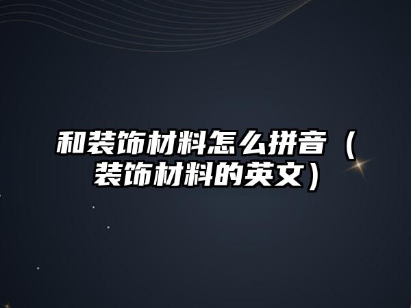 和裝飾材料怎么拼音（裝飾材料的英文）