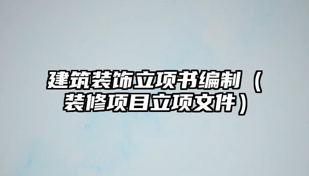 建筑裝飾立項書編制（裝修項目立項文件）