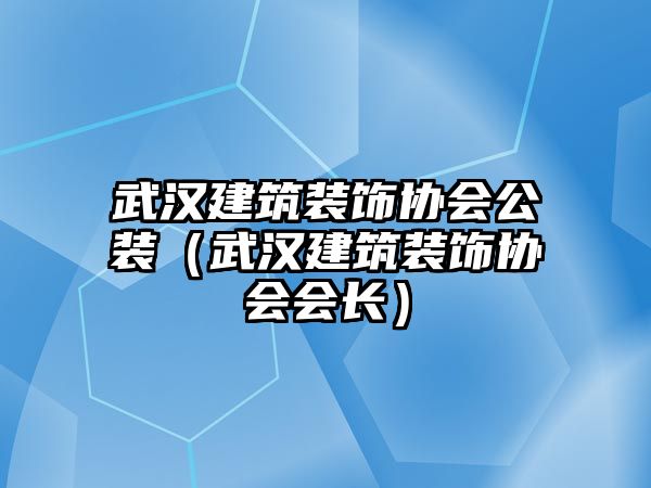 武漢建筑裝飾協會公裝（武漢建筑裝飾協會會長）