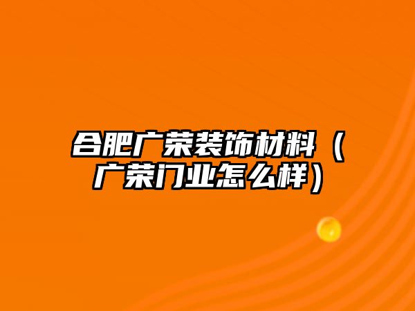 合肥廣榮裝飾材料（廣榮門業怎么樣）