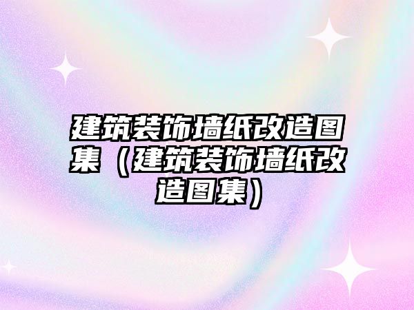 建筑裝飾墻紙改造圖集（建筑裝飾墻紙改造圖集）