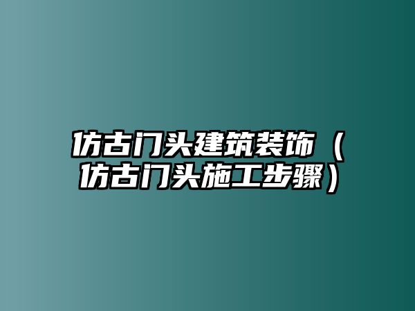 仿古門頭建筑裝飾（仿古門頭施工步驟）