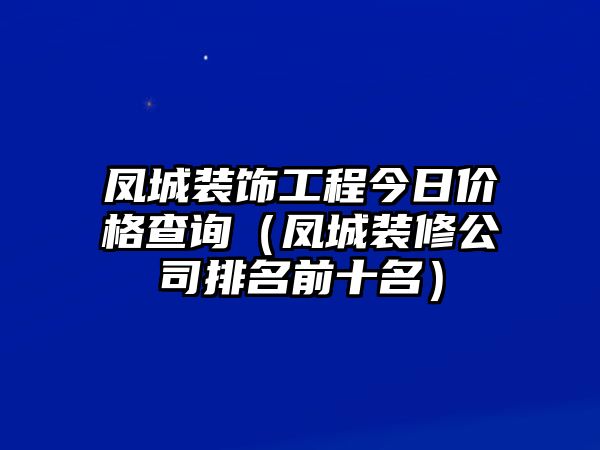 鳳城裝飾工程今日價格查詢（鳳城裝修公司排名前十名）