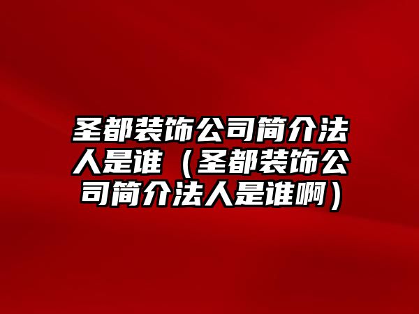 圣都裝飾公司簡介法人是誰（圣都裝飾公司簡介法人是誰啊）