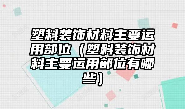 塑料裝飾材料主要運用部位（塑料裝飾材料主要運用部位有哪些）