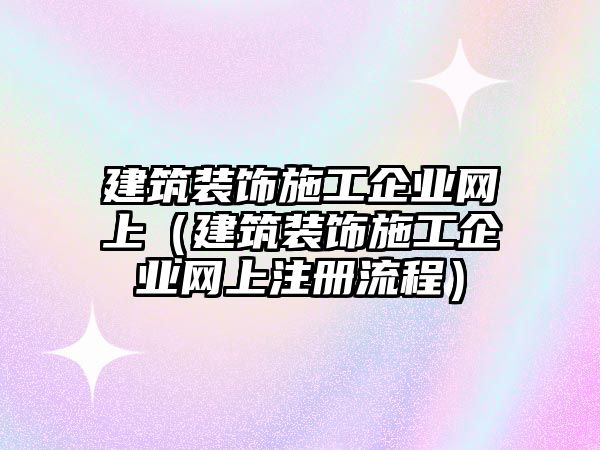 建筑裝飾施工企業(yè)網(wǎng)上（建筑裝飾施工企業(yè)網(wǎng)上注冊(cè)流程）