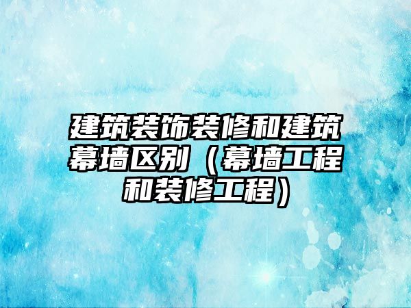 建筑裝飾裝修和建筑幕墻區別（幕墻工程和裝修工程）