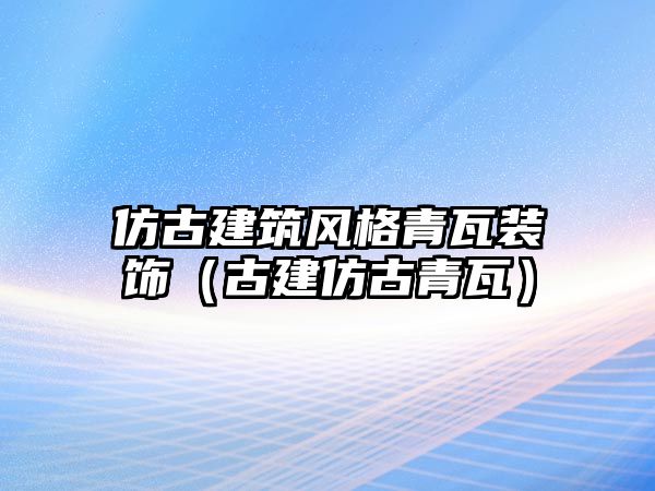 仿古建筑風(fēng)格青瓦裝飾（古建仿古青瓦）