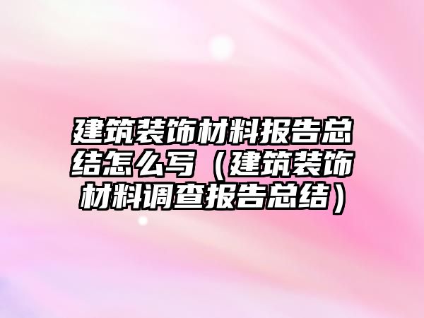 建筑裝飾材料報告總結怎么寫（建筑裝飾材料調查報告總結）