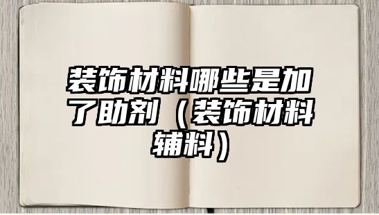 裝飾材料哪些是加了助劑（裝飾材料輔料）