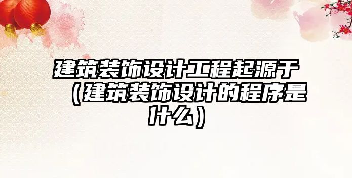 建筑裝飾設計工程起源于（建筑裝飾設計的程序是什么）