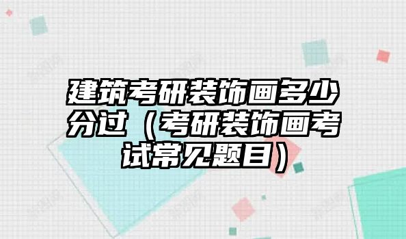 建筑考研裝飾畫多少分過（考研裝飾畫考試常見題目）