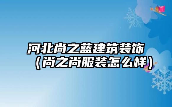 河北尚之藍建筑裝飾（尚之尚服裝怎么樣）