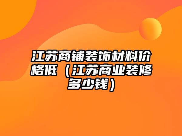 江蘇商鋪裝飾材料價格低（江蘇商業裝修多少錢）