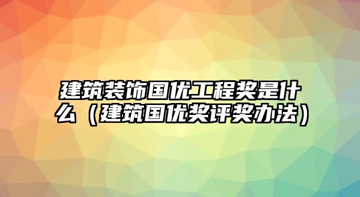 建筑裝飾國優工程獎是什么（建筑國優獎評獎辦法）