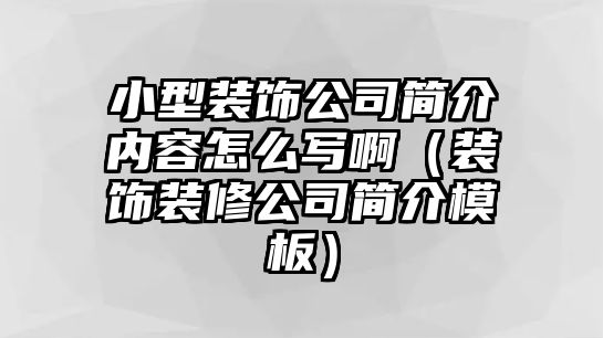 小型裝飾公司簡介內容怎么寫?。ㄑb飾裝修公司簡介模板）