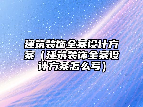 建筑裝飾全案設計方案（建筑裝飾全案設計方案怎么寫）