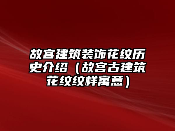 故宮建筑裝飾花紋歷史介紹（故宮古建筑花紋紋樣寓意）