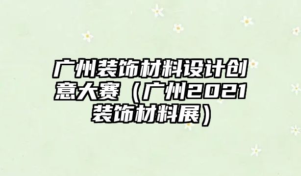 廣州裝飾材料設計創意大賽（廣州2021裝飾材料展）