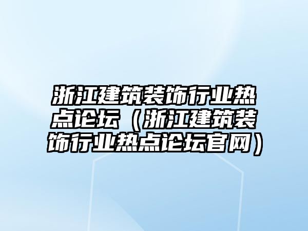 浙江建筑裝飾行業(yè)熱點論壇（浙江建筑裝飾行業(yè)熱點論壇官網(wǎng)）