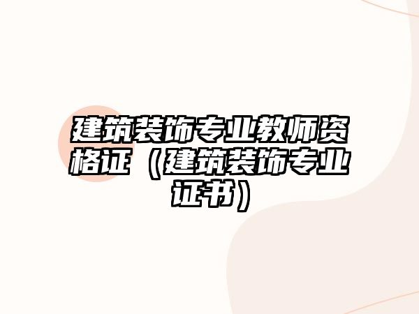 建筑裝飾專業教師資格證（建筑裝飾專業證書）