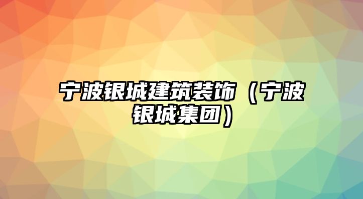 寧波銀城建筑裝飾（寧波銀城集團(tuán)）