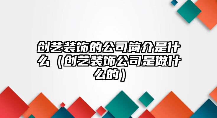 創藝裝飾的公司簡介是什么（創藝裝飾公司是做什么的）