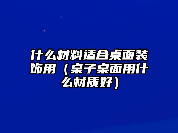 什么材料適合桌面裝飾用（桌子桌面用什么材質好）