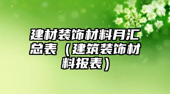 建材裝飾材料月匯總表（建筑裝飾材料報表）