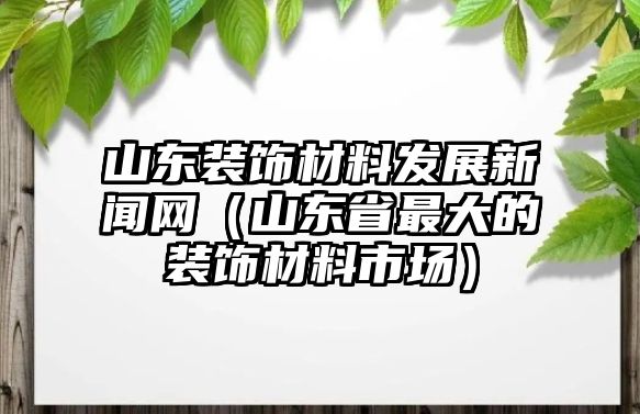 山東裝飾材料發(fā)展新聞網（山東省最大的裝飾材料市場）