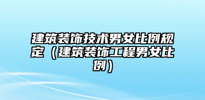 建筑裝飾技術男女比例規定（建筑裝飾工程男女比例）