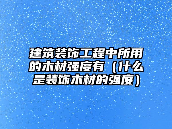 建筑裝飾工程中所用的木材強度有（什么是裝飾木材的強度）