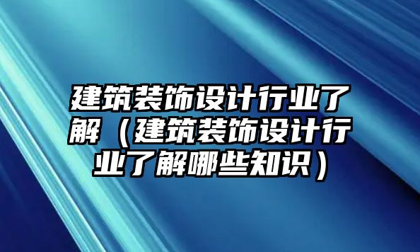 建筑裝飾設計行業了解（建筑裝飾設計行業了解哪些知識）