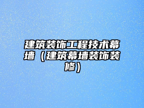 建筑裝飾工程技術幕墻（建筑幕墻裝飾裝修）