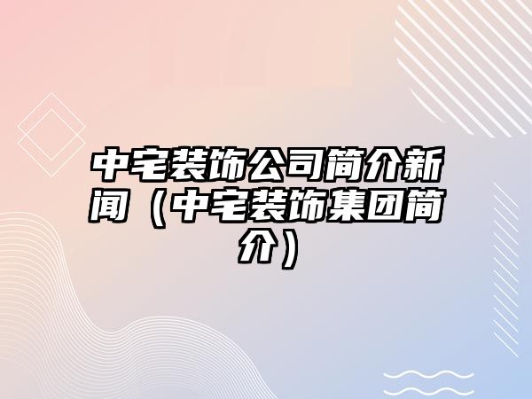 中宅裝飾公司簡介新聞（中宅裝飾集團簡介）