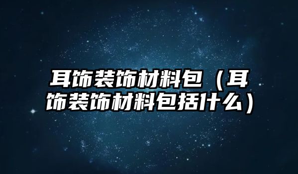 耳飾裝飾材料包（耳飾裝飾材料包括什么）