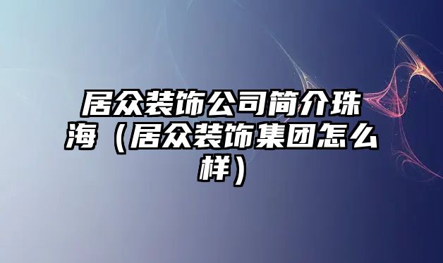 居眾裝飾公司簡介珠海（居眾裝飾集團怎么樣）