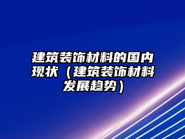 建筑裝飾材料的國內現狀（建筑裝飾材料發展趨勢）