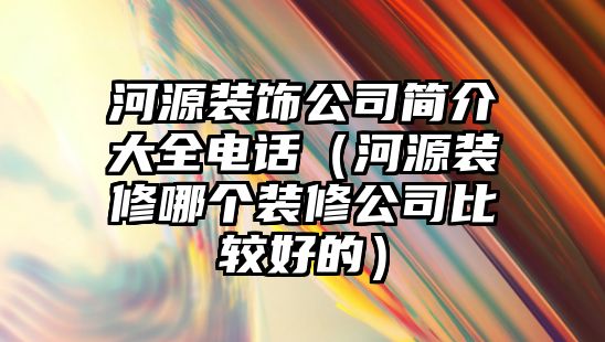 河源裝飾公司簡介大全電話（河源裝修哪個裝修公司比較好的）