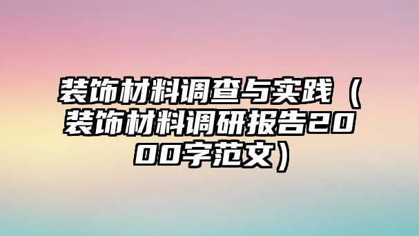 裝飾材料調(diào)查與實(shí)踐（裝飾材料調(diào)研報(bào)告2000字范文）