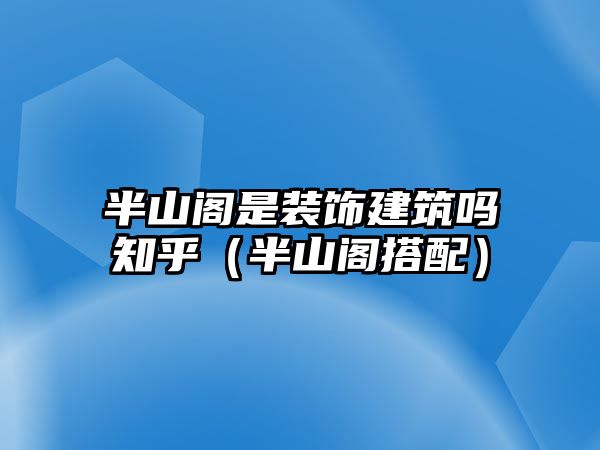 半山閣是裝飾建筑嗎知乎（半山閣搭配）