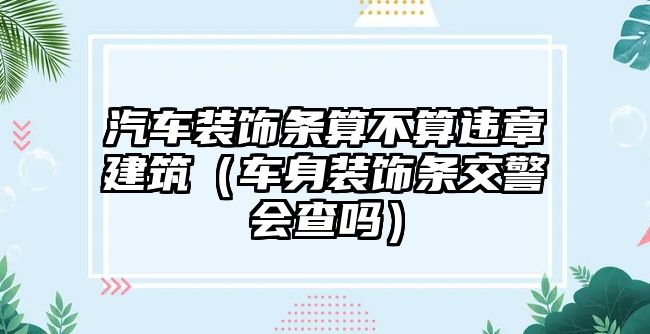 汽車裝飾條算不算違章建筑（車身裝飾條交警會查嗎）