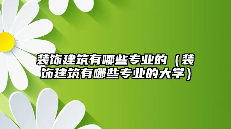 裝飾建筑有哪些專業(yè)的（裝飾建筑有哪些專業(yè)的大學(xué)）